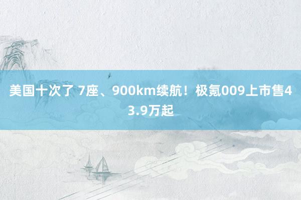 美国十次了 7座、900km续航！极氪009上市售43.9万起