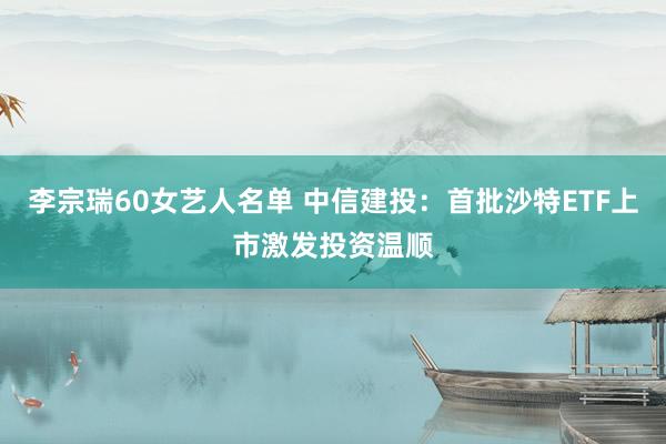 李宗瑞60女艺人名单 中信建投：首批沙特ETF上市激发投资温顺