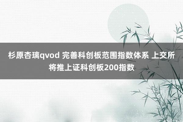 杉原杏璃qvod 完善科创板范围指数体系 上交所将推上证科创板200指数