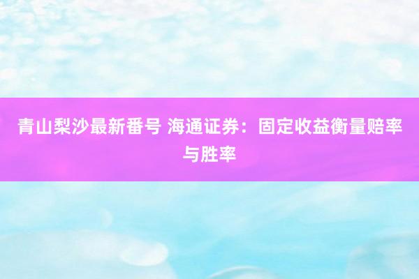 青山梨沙最新番号 海通证券：固定收益衡量赔率与胜率