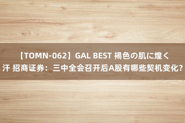 【TOMN-062】GAL BEST 褐色の肌に煌く汗 招商证券：三中全会召开后A股有哪些契机变化？