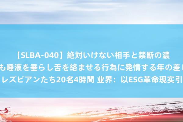 【SLBA-040】絶対いけない相手と禁断の濃厚ベロキス 戸惑いつつも唾液を垂らし舌を絡ませる行為に発情する年の差レズビアンたち20名4時間 业界：以ESG革命现实引颈化妆品行业可捏续发展