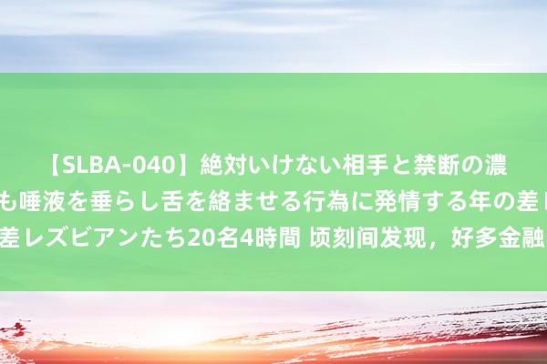 【SLBA-040】絶対いけない相手と禁断の濃厚ベロキス 戸惑いつつも唾液を垂らし舌を絡ませる行為に発情する年の差レズビアンたち20名4時間 顷刻间发现，好多金融圈一又友皆散失了……