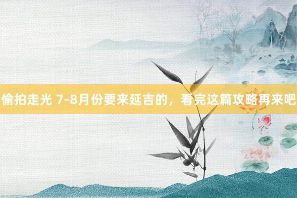 偷拍走光 7-8月份要来延吉的，看完这篇攻略再来吧