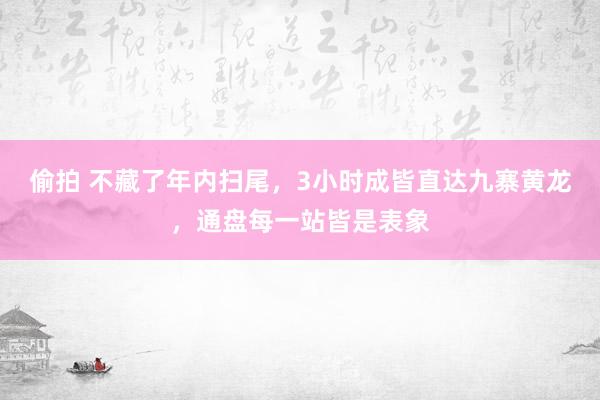 偷拍 不藏了年内扫尾，3小时成皆直达九寨黄龙，通盘每一站皆是表象