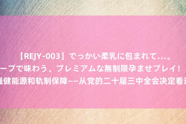 【REJY-003】でっかい柔乳に包まれて…。最高級ヌルヌル中出しソープで味わう、プレミアムな無制限孕ませプレイ！ 为中国式当代化提供强健能源和轨制保障——从党的二十届三中全会决定看进一步全面深化改革聚力攻坚_大皖新闻 | 安徽网