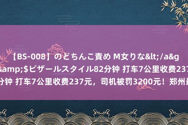 【BS-008】のどちんこ責め M女りな</a>2015-02-27RASH&$ビザールスタイル82分钟 打车7公里收费237元，司机被罚3200元！郑州最新通报