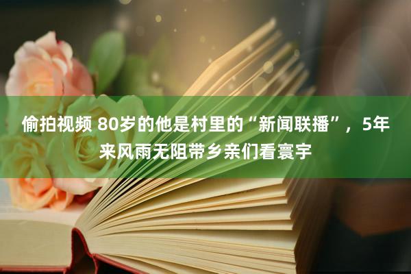 偷拍视频 80岁的他是村里的“新闻联播”，5年来风雨无阻带乡亲们看寰宇