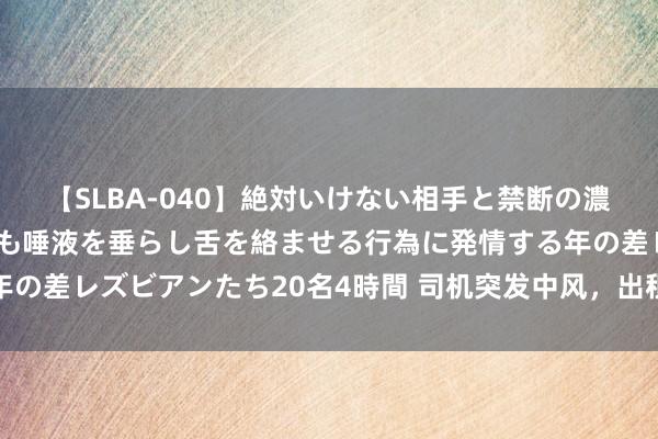 【SLBA-040】絶対いけない相手と禁断の濃厚ベロキス 戸惑いつつも唾液を垂らし舌を絡ませる行為に発情する年の差レズビアンたち20名4時間 司机突发中风，出租车秒变“救护车”！