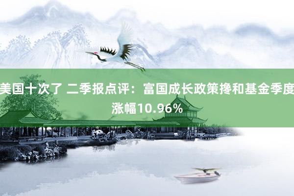 美国十次了 二季报点评：富国成长政策搀和基金季度涨幅10.96%