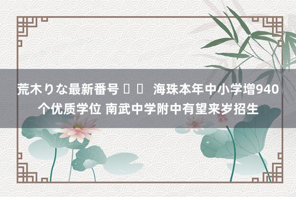 荒木りな最新番号 		 海珠本年中小学增940个优质学位 南武中学附中有望来岁招生