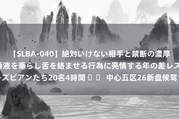 【SLBA-040】絶対いけない相手と禁断の濃厚ベロキス 戸惑いつつも唾液を垂らし舌を絡ませる行為に発情する年の差レズビアンたち20名4時間 		 中心五区26新盘候驾 最高吹风价20万元/㎡