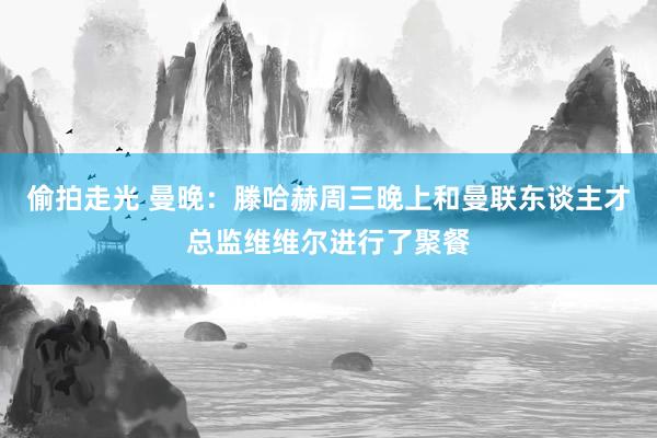 偷拍走光 曼晚：滕哈赫周三晚上和曼联东谈主才总监维维尔进行了聚餐