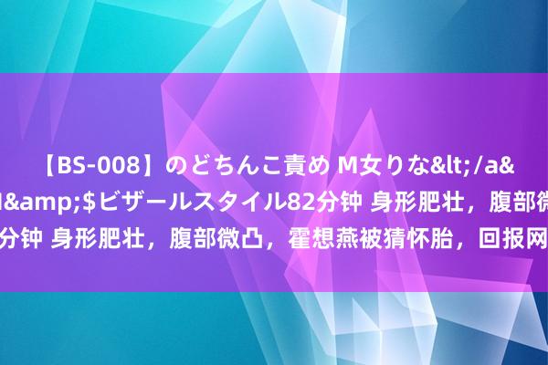 【BS-008】のどちんこ責め M女りな</a>2015-02-27RASH&$ビザールスタイル82分钟 身形肥壮，腹部微凸，霍想燕被猜怀胎，回报网友纯胖资料！