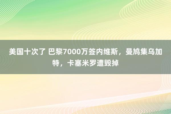 美国十次了 巴黎7000万签内维斯，曼鸠集乌加特，卡塞米罗遭毁掉