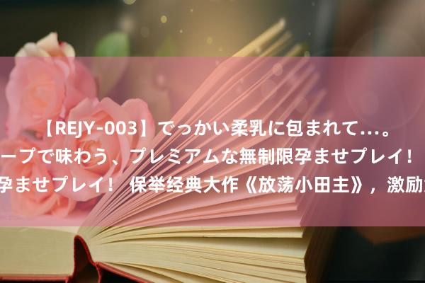 【REJY-003】でっかい柔乳に包まれて…。最高級ヌルヌル中出しソープで味わう、プレミアムな無制限孕ませプレイ！ 保举经典大作《放荡小田主》，激励集体共识！