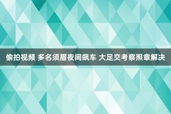 偷拍视频 多名须眉夜间飙车 大足交考察照章解决