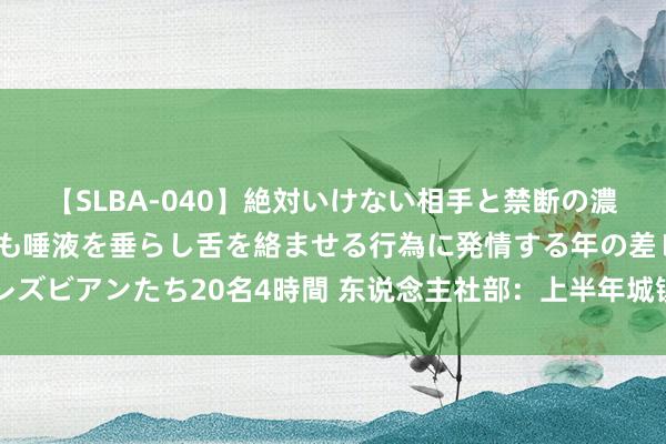 【SLBA-040】絶対いけない相手と禁断の濃厚ベロキス 戸惑いつつも唾液を垂らし舌を絡ませる行為に発情する年の差レズビアンたち20名4時間 东说念主社部：上半年城镇新增服务698万东说念主