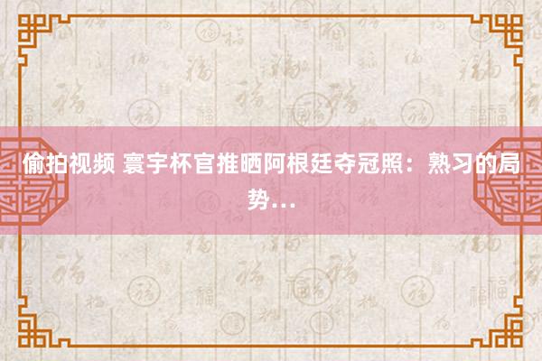 偷拍视频 寰宇杯官推晒阿根廷夺冠照：熟习的局势…