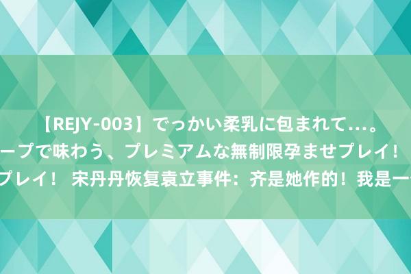 【REJY-003】でっかい柔乳に包まれて…。最高級ヌルヌル中出しソープで味わう、プレミアムな無制限孕ませプレイ！ 宋丹丹恢复袁立事件：齐是她作的！我是一个有信仰的演员！