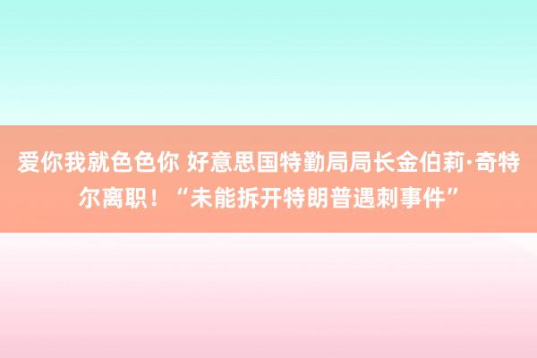 爱你我就色色你 好意思国特勤局局长金伯莉·奇特尔离职！“未能拆开特朗普遇刺事件”