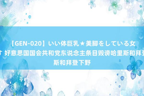 【GEN-020】いい体巨乳★美脚をしている女を犯す 好意思国国会共和党东说念主条目毁谤哈里斯和拜登下野