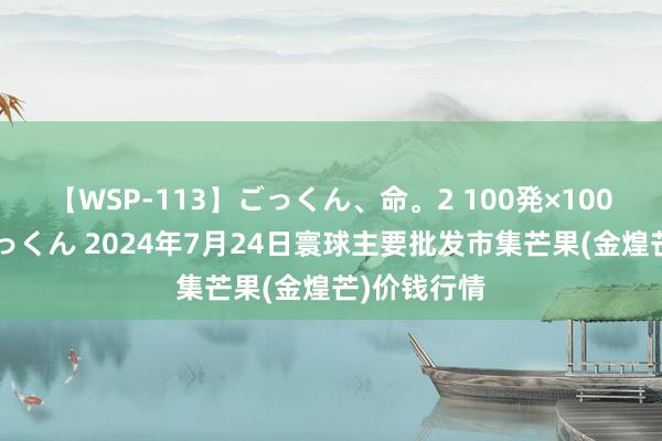 【WSP-113】ごっくん、命。2 100発×100人×一撃ごっくん 2024年7月24日寰球主要批发市集芒果(金煌芒)价钱行情