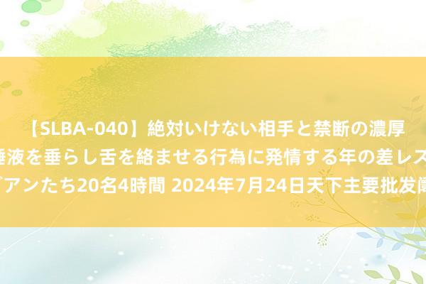 【SLBA-040】絶対いけない相手と禁断の濃厚ベロキス 戸惑いつつも唾液を垂らし舌を絡ませる行為に発情する年の差レズビアンたち20名4時間 2024年7月24日天下主要批发阛阓芒果(红贵妃）价钱行情