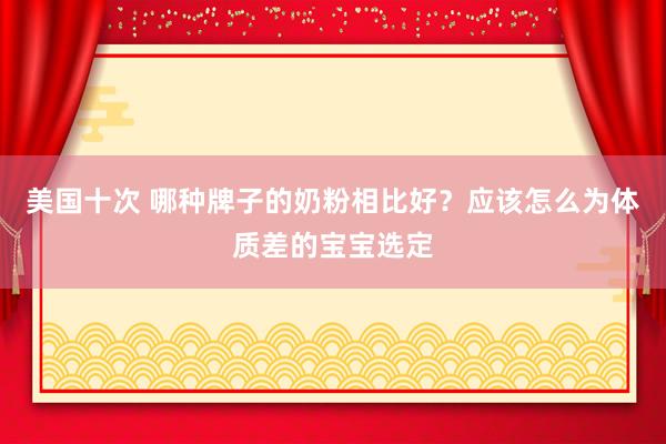 美国十次 哪种牌子的奶粉相比好？应该怎么为体质差的宝宝选定