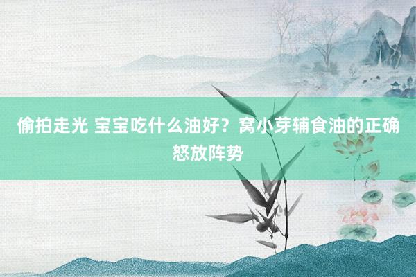 偷拍走光 宝宝吃什么油好？窝小芽辅食油的正确怒放阵势