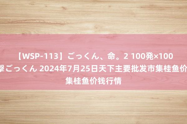 【WSP-113】ごっくん、命。2 100発×100人×一撃ごっくん 2024年7月25日天下主要批发市集桂鱼价钱行情