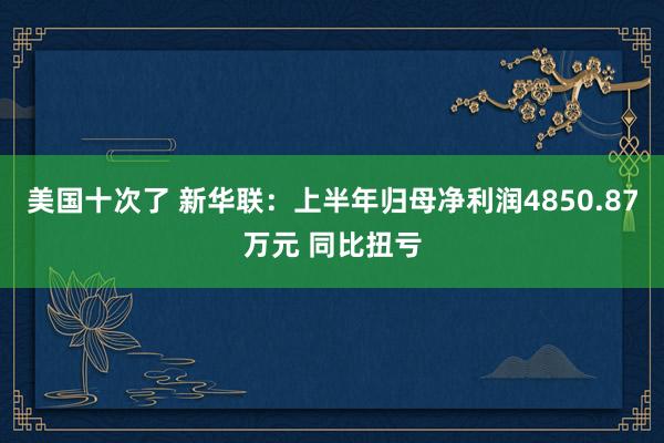 美国十次了 新华联：上半年归母净利润4850.87万元 同比扭亏