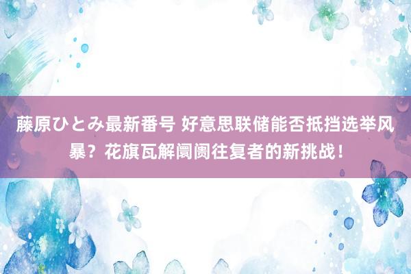 藤原ひとみ最新番号 好意思联储能否抵挡选举风暴？花旗瓦解阛阓往复者的新挑战！