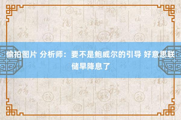 偷拍图片 分析师：要不是鲍威尔的引导 好意思联储早降息了