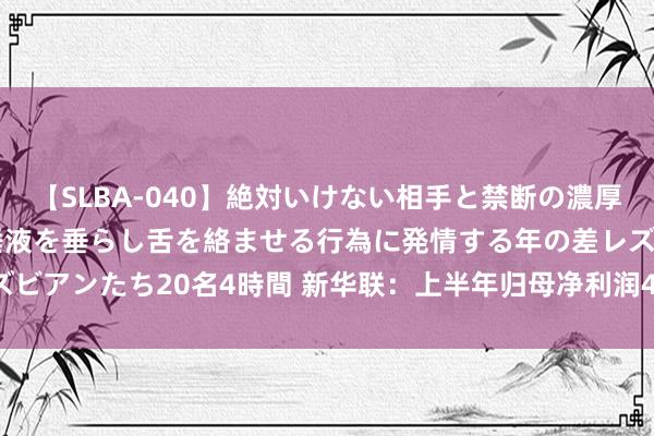 【SLBA-040】絶対いけない相手と禁断の濃厚ベロキス 戸惑いつつも唾液を垂らし舌を絡ませる行為に発情する年の差レズビアンたち20名4時間 新华联：上半年归母净利润4850.87万元，同比扭亏