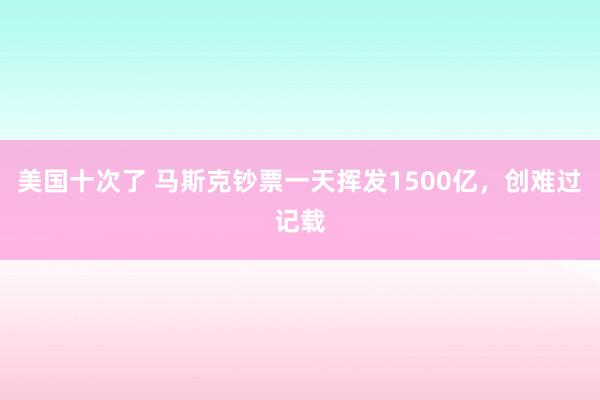 美国十次了 马斯克钞票一天挥发1500亿，创难过记载