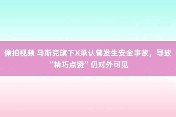 偷拍视频 马斯克旗下X承认曾发生安全事故，导致“精巧点赞”仍对外可见