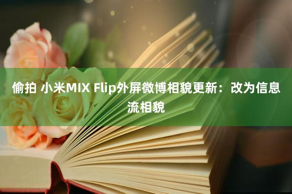 偷拍 小米MIX Flip外屏微博相貌更新：改为信息流相貌