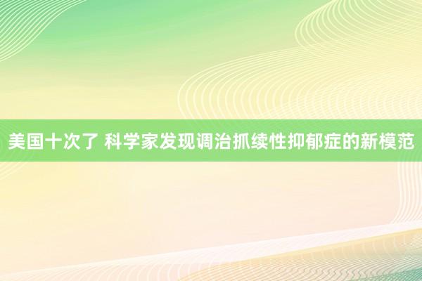 美国十次了 科学家发现调治抓续性抑郁症的新模范