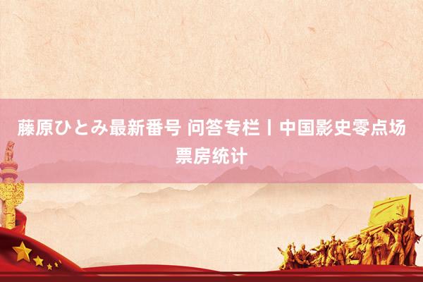 藤原ひとみ最新番号 问答专栏丨中国影史零点场票房统计