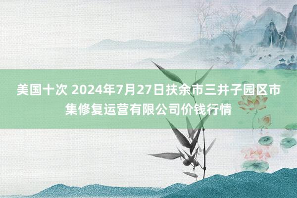 美国十次 2024年7月27日扶余市三井子园区市集修复运营有限公司价钱行情