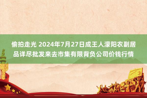 偷拍走光 2024年7月27日成王人濛阳农副居品详尽批发来去市集有限背负公司价钱行情