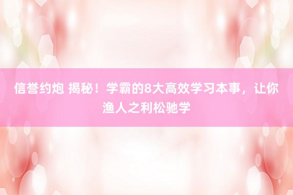 信誉约炮 揭秘！学霸的8大高效学习本事，让你渔人之利松驰学