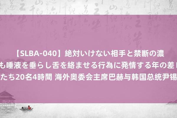 【SLBA-040】絶対いけない相手と禁断の濃厚ベロキス 戸惑いつつも唾液を垂らし舌を絡ませる行為に発情する年の差レズビアンたち20名4時間 海外奥委会主席巴赫与韩国总统尹锡悦通电话，再就开幕式误报国名致歉