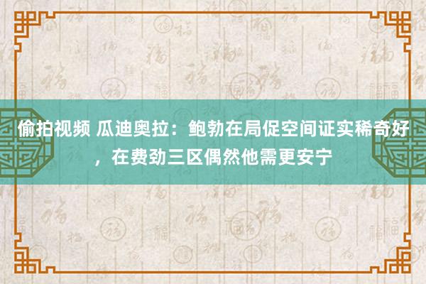 偷拍视频 瓜迪奥拉：鲍勃在局促空间证实稀奇好，在费劲三区偶然他需更安宁