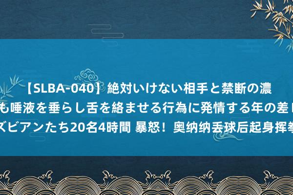 【SLBA-040】絶対いけない相手と禁断の濃厚ベロキス 戸惑いつつも唾液を垂らし舌を絡ませる行為に発情する年の差レズビアンたち20名4時間 暴怒！奥纳纳丢球后起身挥拳盛怒，不悦队友封堵不足时