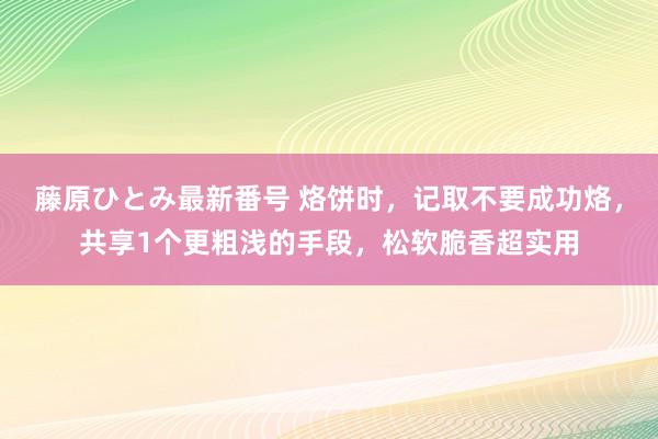 藤原ひとみ最新番号 烙饼时，记取不要成功烙，共享1个更粗浅的手段，松软脆香超实用