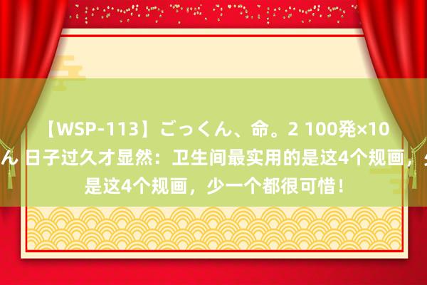 【WSP-113】ごっくん、命。2 100発×100人×一撃ごっくん 日子过久才显然：卫生间最实用的是这4个规画，少一个都很可惜！