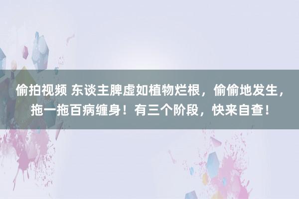 偷拍视频 东谈主脾虚如植物烂根，偷偷地发生，拖一拖百病缠身！有三个阶段，快来自查！