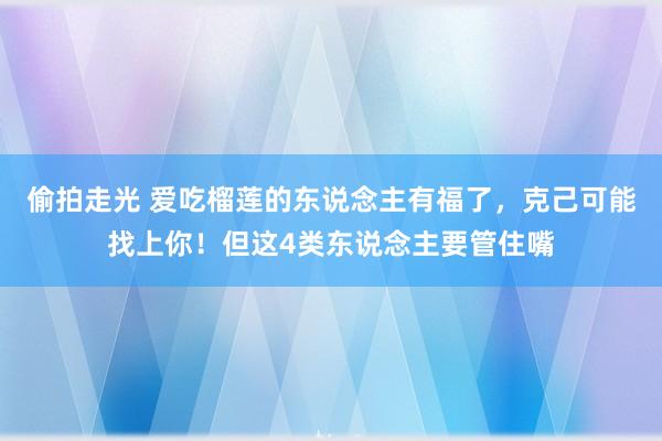 偷拍走光 爱吃榴莲的东说念主有福了，克己可能找上你！但这4类东说念主要管住嘴